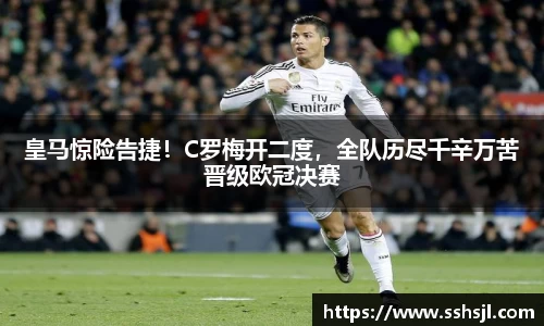 皇马惊险告捷！C罗梅开二度，全队历尽千辛万苦晋级欧冠决赛