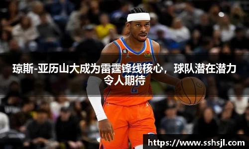 琼斯-亚历山大成为雷霆锋线核心，球队潜在潜力令人期待