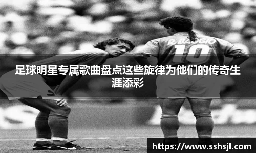 足球明星专属歌曲盘点这些旋律为他们的传奇生涯添彩